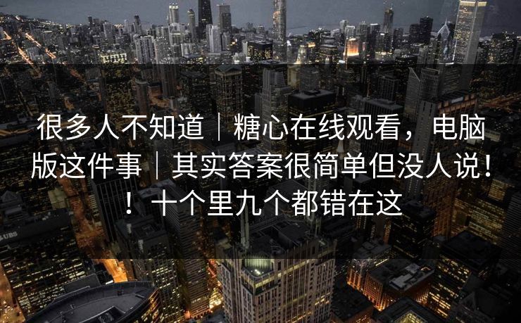 很多人不知道｜糖心在线观看，电脑版这件事｜其实答案很简单但没人说！！十个里九个都错在这