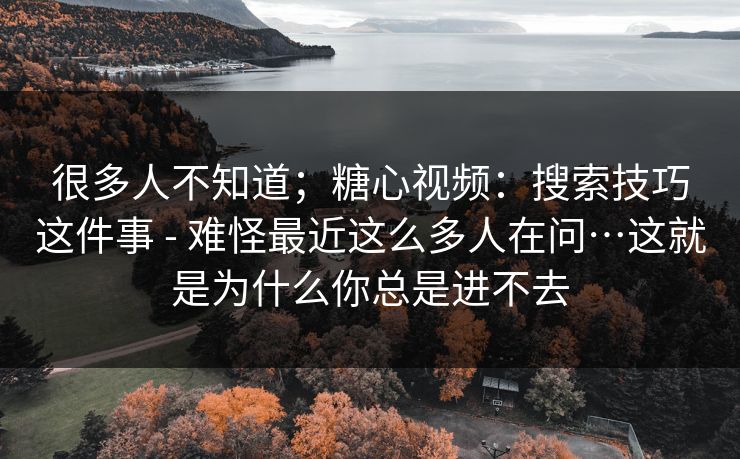 很多人不知道；糖心视频：搜索技巧这件事 - 难怪最近这么多人在问…这就是为什么你总是进不去