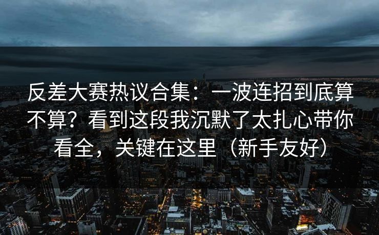 反差大赛热议合集：一波连招到底算不算？看到这段我沉默了太扎心带你看全，关键在这里（新手友好）