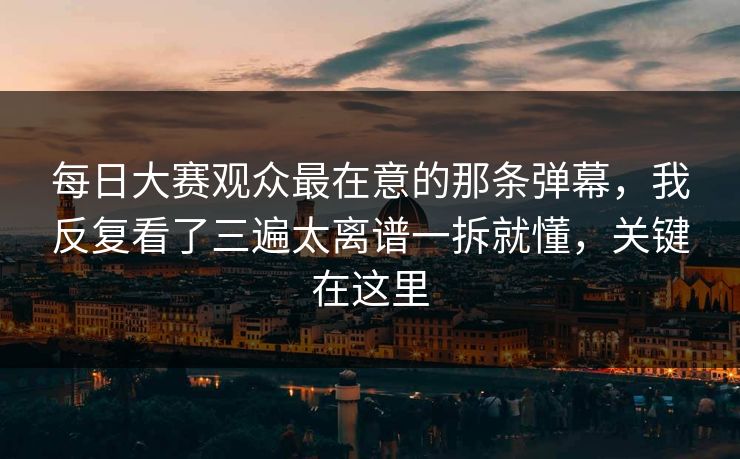 每日大赛观众最在意的那条弹幕，我反复看了三遍太离谱一拆就懂，关键在这里
