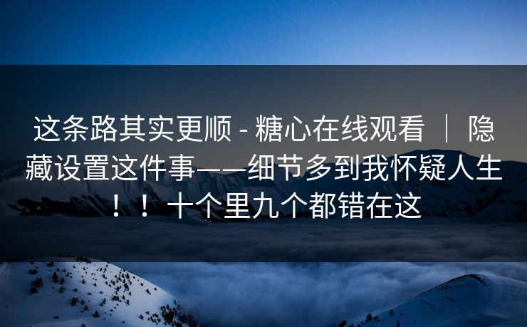 这条路其实更顺 - 糖心在线观看 ｜ 隐藏设置这件事——细节多到我怀疑人生！！十个里九个都错在这
