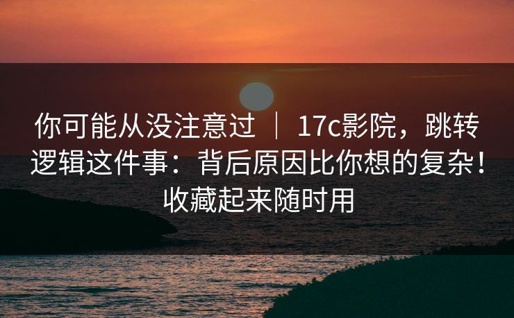 你可能从没注意过 | 17c影院,跳转逻辑这件事:背后原因比你想的复杂!收藏起来随时用 你可能从没注意过 | 17c影院,跳转逻辑这件事:背后原因比你想的复杂!收藏起来随时用